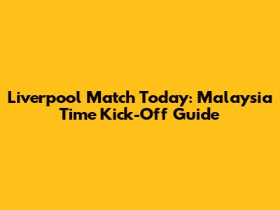 Liverpool Match Today: Malaysia Time Kick-Off Guide