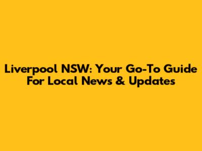Liverpool NSW: Your Go-To Guide For Local News & Updates