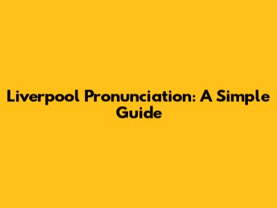 Liverpool Pronunciation: A Simple Guide