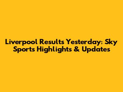 Liverpool Results Yesterday: Sky Sports Highlights & Updates