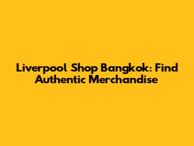 Liverpool Shop Bangkok: Find Authentic Merchandise