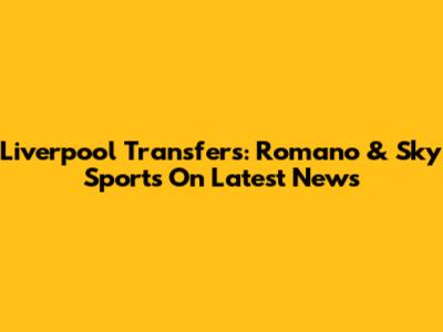 Liverpool Transfers: Romano & Sky Sports On Latest News