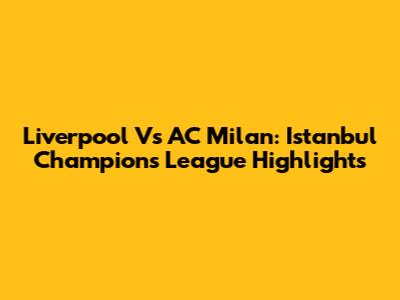 Liverpool Vs AC Milan: Istanbul Champions League Highlights