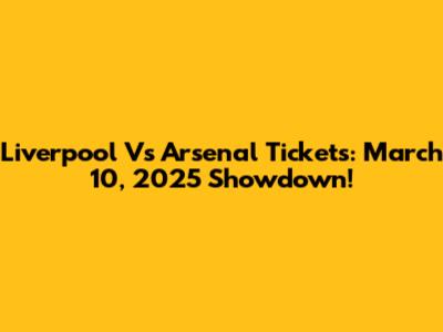 Liverpool Vs Arsenal Tickets: March 10, 2025 Showdown!