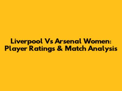 Liverpool Vs Arsenal Women: Player Ratings & Match Analysis