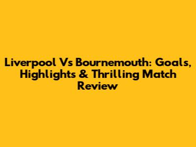 Liverpool Vs Bournemouth: Goals, Highlights & Thrilling Match Review