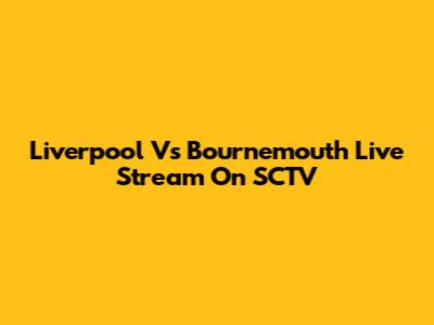 Liverpool Vs Bournemouth Live Stream On SCTV