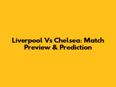 Liverpool Vs Chelsea: Match Preview & Prediction