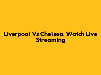 Liverpool Vs Chelsea: Watch Live Streaming