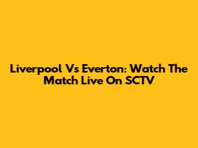 Liverpool Vs Everton: Watch The Match Live On SCTV