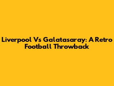 Liverpool Vs Galatasaray: A Retro Football Throwback