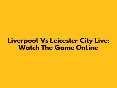 Liverpool Vs Leicester City Live: Watch The Game Online