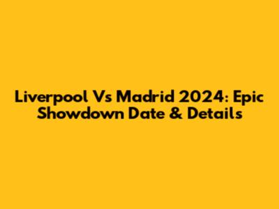 Liverpool Vs Madrid 2024: Epic Showdown Date & Details