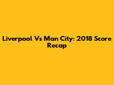 Liverpool Vs Man City: 2018 Score Recap