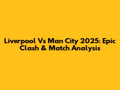 Liverpool Vs Man City 2025: Epic Clash & Match Analysis