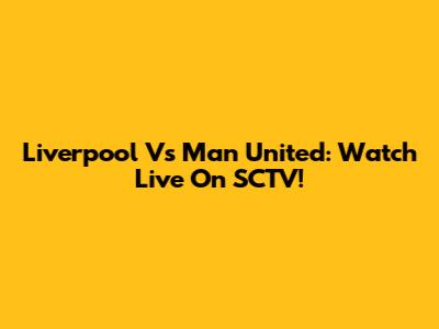 Liverpool Vs Man United: Watch Live On SCTV!