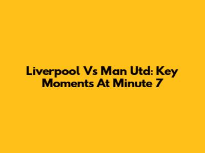 Liverpool Vs Man Utd: Key Moments At Minute 7