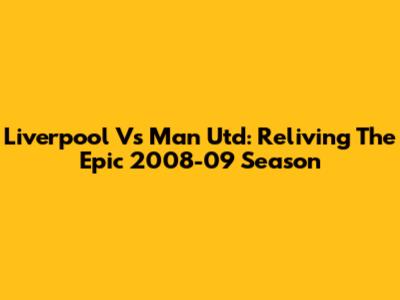 Liverpool Vs Man Utd: Reliving The Epic 2008-09 Season