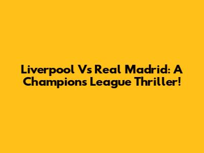Liverpool Vs Real Madrid: A Champions League Thriller!