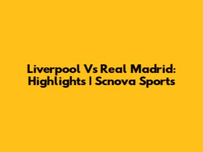 Liverpool Vs Real Madrid: Highlights | Scnova Sports