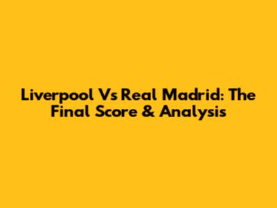 Liverpool Vs Real Madrid: The Final Score & Analysis