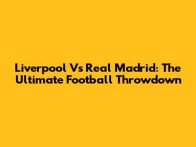 Liverpool Vs Real Madrid: The Ultimate Football Throwdown