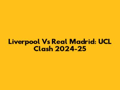 Liverpool Vs Real Madrid: UCL Clash 2024-25