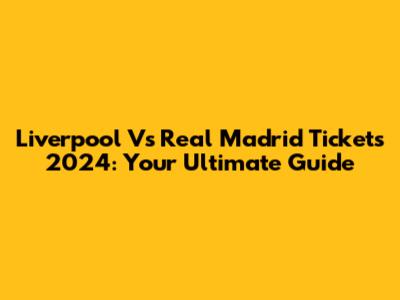 Liverpool Vs Real Madrid Tickets 2024: Your Ultimate Guide