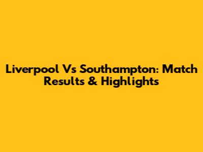 Liverpool Vs Southampton: Match Results & Highlights