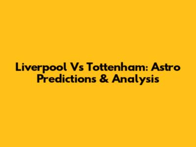 Liverpool Vs Tottenham: Astro Predictions & Analysis