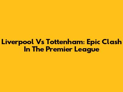 Liverpool Vs Tottenham: Epic Clash In The Premier League