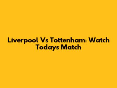 Liverpool Vs Tottenham: Watch Today's Match