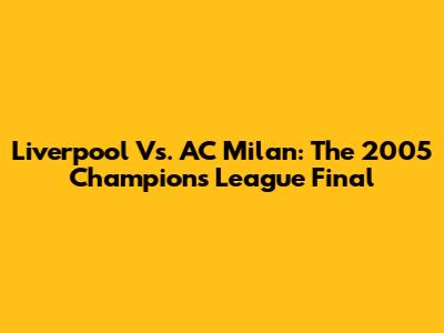 Liverpool Vs. AC Milan: The 2005 Champions League Final