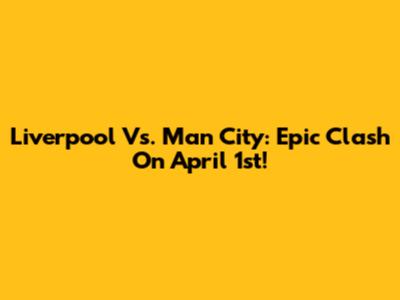 Liverpool Vs. Man City: Epic Clash On April 1st!