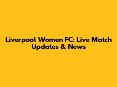 Liverpool Women FC: Live Match Updates & News