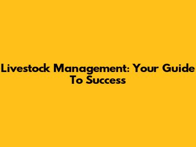 Livestock Management: Your Guide To Success