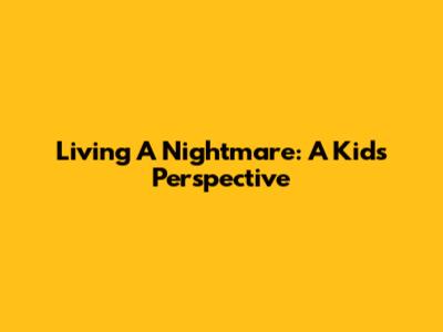 Living A Nightmare: A Kid's Perspective