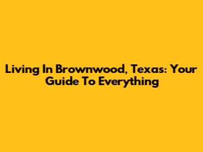 Living In Brownwood, Texas: Your Guide To Everything