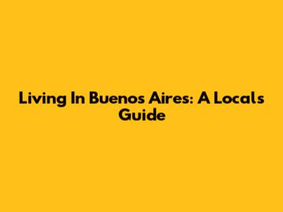 Living In Buenos Aires: A Local's Guide