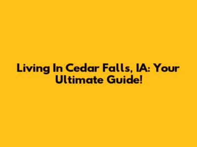 Living In Cedar Falls, IA: Your Ultimate Guide!