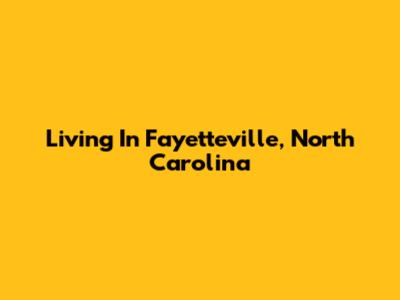 Living In Fayetteville, North Carolina