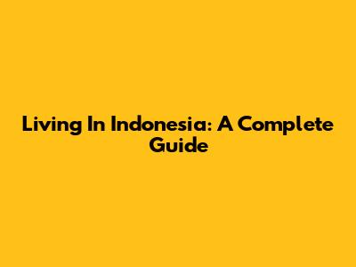 Living In Indonesia: A Complete Guide