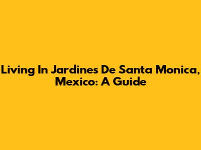 Living In Jardines De Santa Monica, Mexico: A Guide