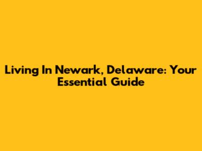 Living In Newark, Delaware: Your Essential Guide