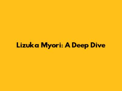 Lizuka Myori: A Deep Dive