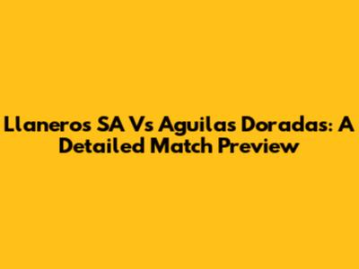 Llaneros SA Vs Aguilas Doradas: A Detailed Match Preview