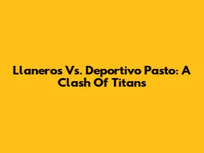 Llaneros Vs. Deportivo Pasto: A Clash Of Titans