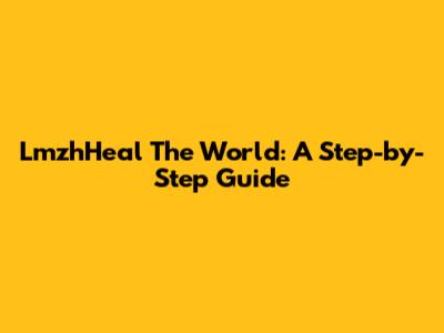 LmzhHeal The World: A Step-by-Step Guide