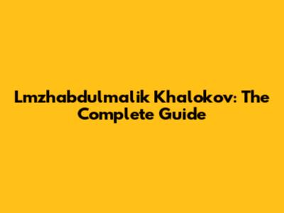 Lmzhabdulmalik Khalokov: The Complete Guide