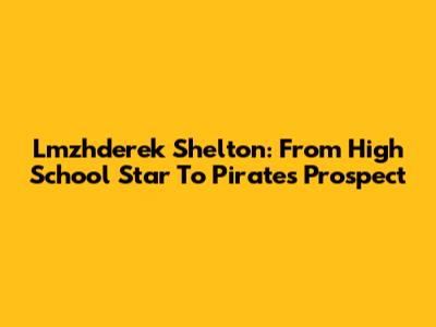 Lmzhderek Shelton: From High School Star To Pirates Prospect